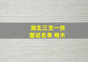 湖北三支一扶面试名单 格木